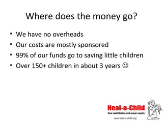 Where does the money go?
•
•
•
•

We have no overheads
Our costs are mostly sponsored
99% of our funds go to saving little children
Over 150+ children in about 3 years 

 
