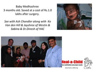 Baby Medhashree
3 months old. Saved at a cost of Rs.1.0
lakhs after surgery.
See with Ash Chandler along with Ko
Van den Hill & Jayshree of Westin &
Sabina & Dr.Dinesh of HAC

 