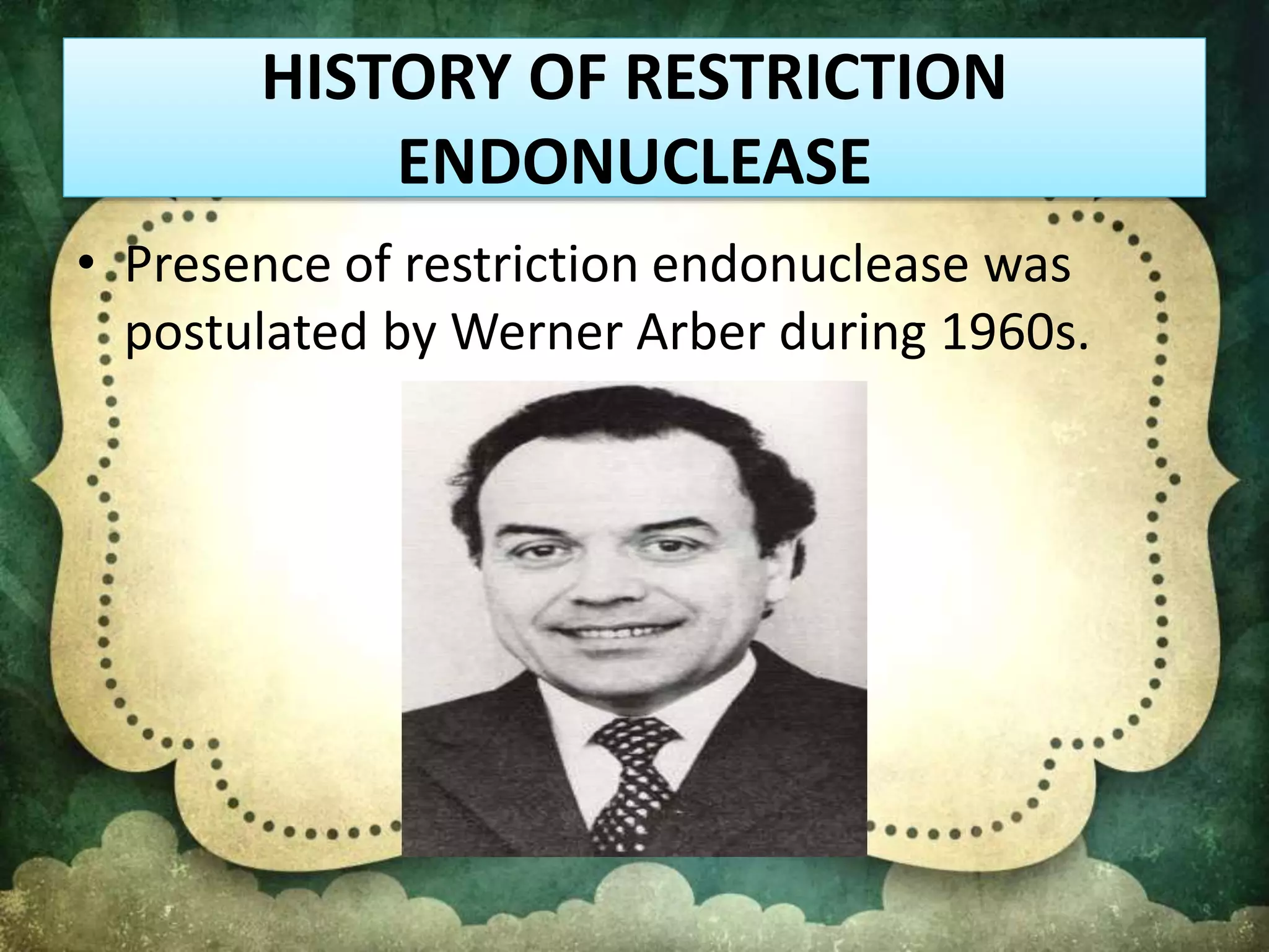 HISTORY OF RESTRICTION
ENDONUCLEASE
• Presence of restriction endonuclease was
postulated by Werner Arber during 1960s.
 
