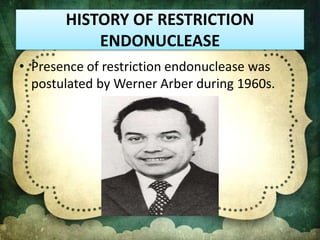 HISTORY OF RESTRICTION
ENDONUCLEASE
• Presence of restriction endonuclease was
postulated by Werner Arber during 1960s.
 