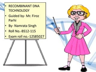 • RECOMBINANT DNA
TECHNOLOGY
• Guided by- Mr. Firoz
Parhi
• By- Namrata Singh
• Roll No.-BS12-115
• Exam roll no.-12S85027
 
