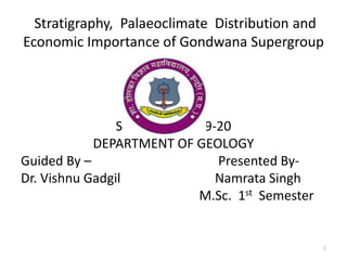 Stratigraphy, Palaeoclimate Distribution and
Economic Importance of Gondwana Supergroup
SESSION –: 2019-20
DEPARTMENT OF GEOLOGY
Guided By – Presented By-
Dr. Vishnu Gadgil Namrata Singh
M.Sc. 1st Semester
1
 