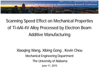 Scanning Speed Effect on Mechanical Properties
of Ti-6Al-4V Alloy Processed by Electron Beam
Additive Manufacturing
Xiaoqing Wang, Xibing Gong , Kevin Chou
Mechanical Engineering Department
The University of Alabama
June 11, 2015
1
 