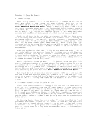 Chapter 3 Case 1: Nepal
3.1 Nepal context

   Nepal mainly consists of hills and mountains. A number of villages of
Nepal are found at the remote and high altitude. According to the
estimation of the end of 2006, Nepal’s population is to be 28.5 million
Error! Reference source not found.. About 10 million of populations live in
the remote mountain areas where the fundamental infrastructure couldn’t
reach them. So, in these areas, energy requirement is low for consumptive
use of energy like cooking and heating because of scattered settlement
patterns and insufficient development of either road or national grid.

   Condition of Nepal is in line with the statement of IEA that lack access
to electricity and dependence on traditional biomass lead to poverty in
developing countries. The national average electricity consumption per
capita was under 70 kWh per year in 2003-2004(Alex, Kimber et al.) Since
Nepal has so poor fossil fuel, they have to import widely used fuel
resources such as kerosene, diesel, petroleum, LPG and coal from India. The
cost for importing fossil fuels is burden for this one of poorest countries
and Nepalese.

   Himalayan households that can’t afford to buy expensive fossil fuel in
the remote villages use precious trees for cooking, heating and lighting.
For these purposes, 20-40 kg of firewood is consumed per day and smoke from
firewood burning pollutes the indoor of house and directly affects health
of women and children, in particular. This causes respiratory diseases,
blindness and heart problem (IEA 2002).

   Annual population growth in Nepal is 2.27 percent which can give clear
sign of over-exploitation of natural biomass and deforestation to provide
necessities of life. Monitoring data shows that forests are annually
decreasing by 1.7 %(Koirala 2007). Consequently, deforestation results in
lack of firewood and forces people to go far away spending up to seven hour
every second day to gather fuel wood Error! Reference source not found..

   But, Nepal is rich in renewable energy resources like water and sunlight
and some hills and mountain areas are suitable to utilize the local wind
energy on a small scale. And Nepal’s hydro power capacity is estimated to
be 83,000 MW with running off water of 225 billion m3 from over 6,000
rivers.

3.2 Village electrification in Humla with PV

   Given these characteristics of energy status and the fact that mountain
areas are very scale-sensitive due to their fragile nature, distributed
generation through renewable energy technology is more suitable in mountain
                                                                          o
areas. In particular, Nepal has annual 300 sunny days and lies in the 30
North ideal solar belt(Alex, Kimber et al.). Solar irradiation measurement
on tracking frame for solar PV module during 2004-2005 showed that Humla
had the highest value of 9.9kWh/m2 per day on a sunny day in November(Alex,
Kimber et al.)

   In Simikot, Humla, there has been a solar PV system installed by French
government development project in 1989. Since the late 90s, the system has
provided only DC power, because inverters for AC power failed due to poor
maintenance, lack of spare parts and skilled people. Currently, only 1-2
hours of indoor lighting a day with incandescent bulbs is provided(Alex,
Kimber et al.)



                                    14
 