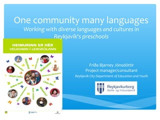 One community many languages 
Working with diverse languages and cultures in 
Reykjavík‘s preschools 
Fríða Bjarney Jónsdóttir 
Project manager/consultant 
Reykjavík City Department of Education and Youth 
 