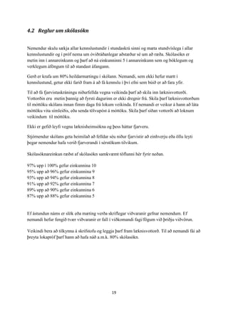 19
4.2 Reglur um skólasókn
Nemendur skulu sækja allar kennslustundir í stundaskrá sinni og mæta stundvíslega í allar
kennslustundir og í próf nema um óviðráðanlegar aðstæður sé um að ræða. Skólasókn er
metin inn í annareinkunn og þarf að ná einkunninni 5 í annareinkunn sem og bóklegum og
verklegum áföngum til að standast áfangann.
Gerð er krafa um 80% heildarmætingu í skólann. Nemandi, sem ekki hefur mætt í
kennslustund, getur ekki farið fram á að fá kennslu í því efni sem búið er að fara yfir.
Til að fá fjarvistaskráningu niðurfellda vegna veikinda þarf að skila inn læknisvottorði.
Vottorðin eru metin þannig að fyrsti dagurinn er ekki dregnir frá. Skila þarf læknisvottorðum
til móttöku skólans innan fimm daga frá lokum veikinda. Ef nemandi er veikur á hann að láta
móttöku vita símleiðis, eða senda tölvupóst á móttöku. Skila þarf síðan vottorði að loknum
veikindum til móttöku.
Ekki er gefið leyfi vegna læknisheimsókna og þess háttar fjarveru.
Stjórnendur skólans geta heimilað að felldar séu niður fjarvistir að einhverju eða öllu leyti
þegar nemendur hafa verið fjarverandi í sérstökum tilvikum.
Skólasóknareinkun ræðst af skólasókn samkvæmt töflunni hér fyrir neðan.
97% upp í 100% gefur einkunnina 10
95% upp að 96% gefur einkunnina 9
93% upp að 94% gefur einkunnina 8
91% upp að 92% gefur einkunnina 7
89% upp að 90% gefur einkunnina 6
87% upp að 88% gefur einkunnina 5
Ef ástundun náms er slök eða mæting verða skriflegar viðvaranir gefnar nemendum. Ef
nemandi hefur fengið tvær viðvaranir er fall í viðkomandi fagi/fögum við þriðju viðvörun.
Veikindi bera að tilkynna á skrifstofu og leggja þarf fram læknisvottorð. Til að nemandi fái að
þreyta lokapróf þarf hann að hafa náð a.m.k. 80% skólasókn.
 