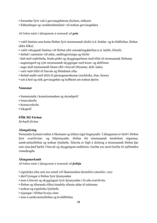 38
• forsendur fyrir vali á gerviaugnhárum (heilum, stökum)
• frábendingar og varúðarráðstafanir við notkun gerviaugnhára
Að loknu námi í áfanganum á nemandi að geta
• valið litatóna sem henta förðun fyrir mismunandi tilefni (t.d. brúðar- og kvöldförðun, förðun
eldra fólks)
• valið viðeigandi litatóna við förðun eftir einstaklingsþörfum (t.d. húðlit, lífsstíl)
• farðað í samræmi við aldur, andlitsgreiningu og tilefni
- húð með undirfarða, lituðu púðri og skyggingarlitum með tilliti til mismunandi förðunar
- augnumgerð og sýnt mismunandi skyggingar með krem- og duftlitum
- augu með mismunandi línum eftir vöruvali (blýantur, duft, kaka)
- varir með tilliti til litavals og blöndunar efna
• farðað andlit með tilliti til gleraugnanotkunar (styrkleika, litar, forms)
• sett á heil og stök gerviaugnhár og leiðbeint um notkun þeirra
Námsmat
• frammistaða í kennslustundum og skyndipróf
• tímaverkefni
• heimaverkefni
• lokapróf
FÖR 302 Förðun
Sérhæfð förðun
Áfangalýsing
Nemendur kynnast málun á líkamann og útfæra eigin hugmyndir. Í áfanganum er farið í förðun
fyrir svart/hvítar- og litljósmyndir, förðun frá mismunandi tímabilum sögunnar,
samkvæmisförðun og notkun lýtafarða. Áhersla er lögð á skilning á mismunandi förðun þar
sem sýna þarf hæfni í litavali og skyggingum andlitsins. Gerðar eru meiri kröfur til sjálfstæðra
vinnubragða.
Áfangamarkmið
Að loknu námi í áfanganum á nemandi að þekkja
• eiginleika efna sem eru notuð við líkamsmálun (kremlitir,vatnslitir, vax)
• áhrif lýsingar á förðun fyrir ljósmyndun
• mun á litavali og skyggingum fyrir ljósmyndun í lit eða svart/hvítu
• förðun og tíðaranda ólíkra tímabila síðustu aldar til nútímans
• notkun og eiginleika lýtafarða
• nýjungar í förðun hverju sinni
• mun á samkvæmisförðun og kvöldförðun
 