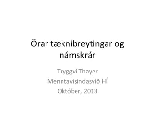 Örar tæknibreytingar og
námskrár
Tryggvi Thayer
Menntavísindasvið HÍ
Október, 2013

 