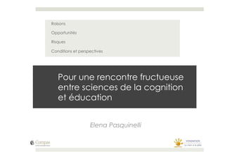 Raisons

Opportunités

Risques

Conditions et perspectives




   Pour une rencontre fructueuse
   entre sciences de la cognition
   et éducation


                   Elena Pasquinelli
 