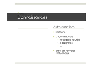 •  …
Connaissances

                Autres fonctions
                •  Emotions

                •  Cognition sociale
                    •  Pédagogie naturelle
                    •  Coopération
                    •  …

                •  Effets des nouvelles
                   technologies
 