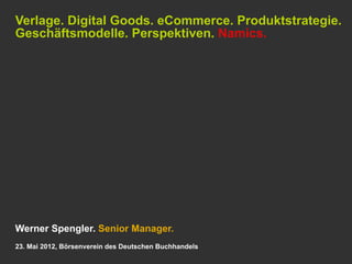 Verlage. Digital Goods. eCommerce. Produktstrategie.
Geschäftsmodelle. Perspektiven. Namics.




Werner Spengler. Senior Manager.
23. Mai 2012, Börsenverein des Deutschen Buchhandels
 