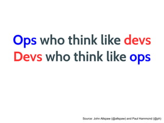 Source: John Allspaw (@allspaw) and Paul Hammond (@ph)
Ops who think like devs
Devs who think like ops
 