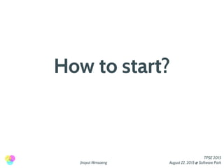 Jirayut Nimsaeng
TPSE 2015
August 22, 2015 @ Software Park
How to start?
 