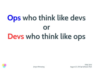 Jirayut Nimsaeng
TPSE 2015
August 22, 2015 @ Software Park
Ops who think like devs
or
Devs who think like ops
 