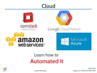Jirayut Nimsaeng
TPSE 2015
August 22, 2015 @ Software Park
Cloud
Learn how to
Automated it
 