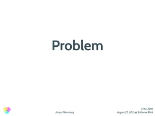 Jirayut Nimsaeng
TPSE 2015
August 22, 2015 @ Software Park
Problem
 