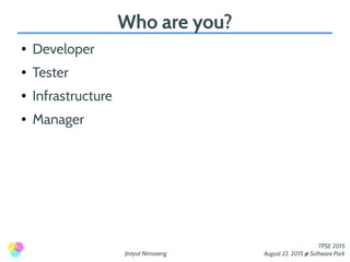 Jirayut Nimsaeng
TPSE 2015
August 22, 2015 @ Software Park
Who are you?
● Developer
● Tester
● Infrastructure
● Manager
 