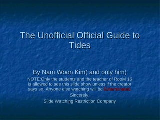 The Unofficial Official Guide to Tides By Nam Woon Kim( and only him) NOTE:Only the students and the teacher of RooM 16 is allowed to see this slide show unless if the creator says so. Anyone else watching will be  Exterminated. Sincerely. Slide Watching Restriction Company 