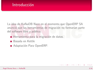 Introducci´n
                      o



     La idea de KafkaDB Nace en el momento que OpenERP SA
     anunci´ que las her...