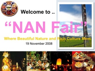 Welcome to .. “ NAN Fair” 19 November 2008 Where Beautiful Nature and Rich Culture Meet 