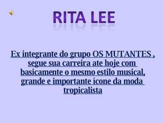 Ex integrante do grupo OS MUTANTES , segue sua carreira ate hoje com  basicamente o mesmo estilo musical, grande e importante ícone da moda  tropicalista 