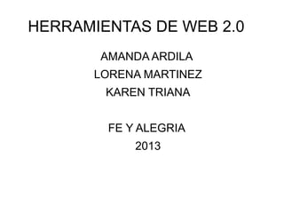 HERRAMIENTAS DE WEB 2.0
AMANDA ARDILA
LORENA MARTINEZ
KAREN TRIANA
FE Y ALEGRIA
2013
 