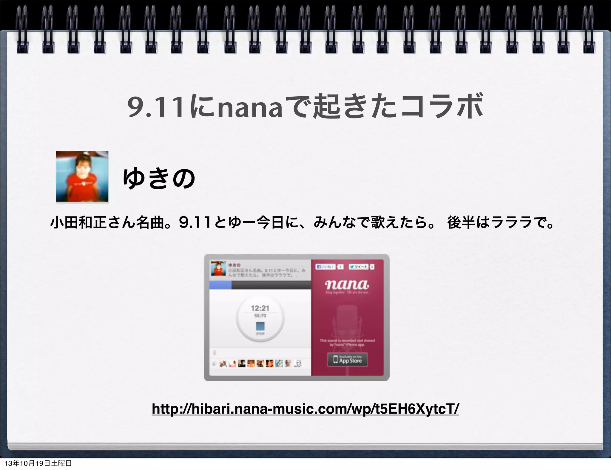 9.11にnanaで起きたコラボ
ゆきの
小田和正さん名曲。9.11とゆー今日に、みんなで歌えたら。 後半はラララで。

http://hibari.nana-music.com/wp/t5EH6XytcT/

13年10月19日土曜日

 