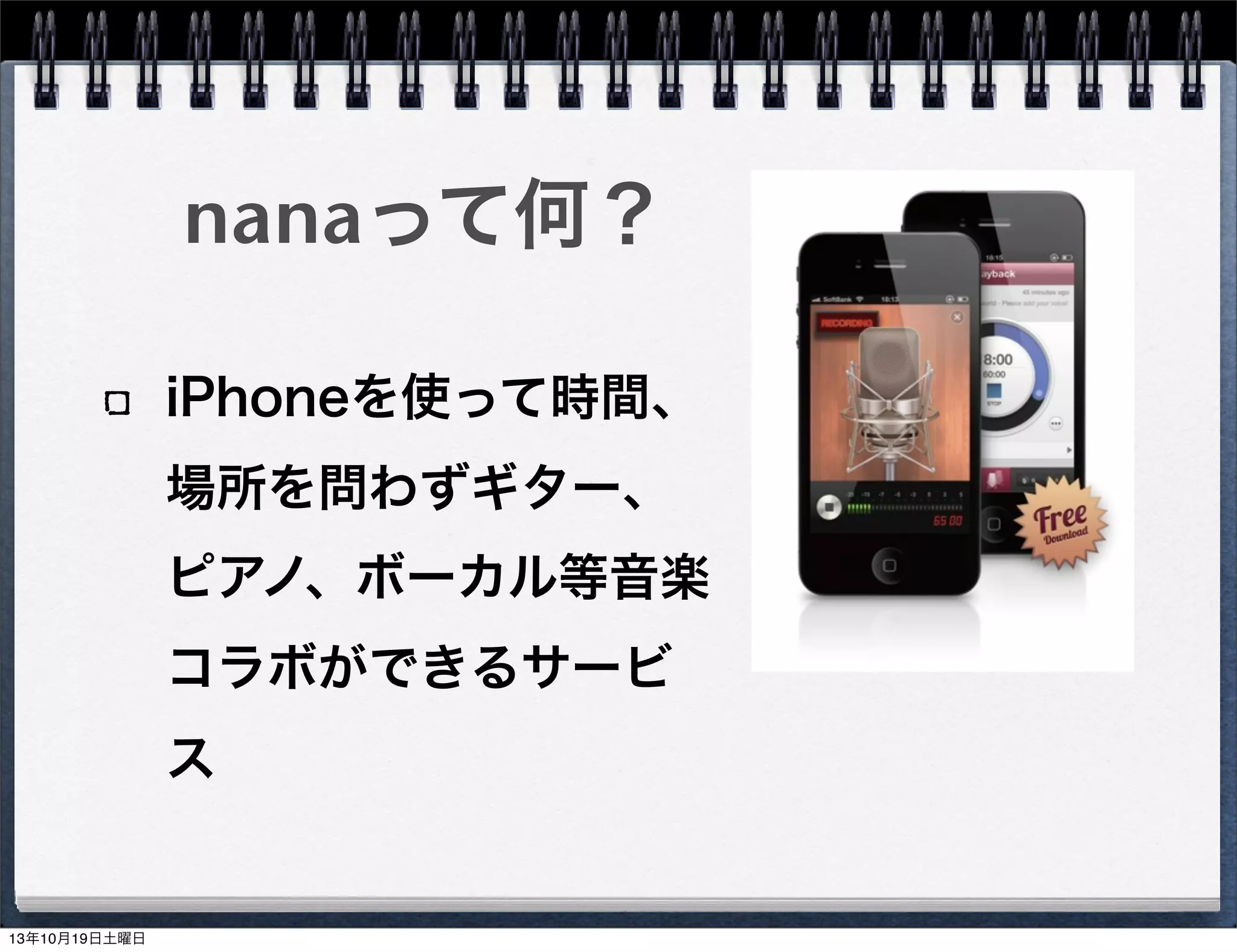 nanaって何？
iPhoneを使って時間、
場所を問わずギター、
ピアノ、ボーカル等音楽
コラボができるサービ
ス

13年10月19日土曜日

 