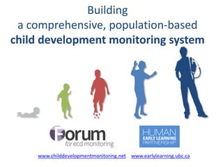 Building
a comprehensive, population-based
child development monitoring system
www.childdevelopmentmonitoring.net www.earlylearning.ubc.ca
 