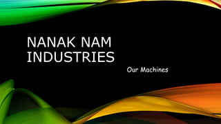 NANAK NAM 
INDUSTRIES 
Our Machines 
 