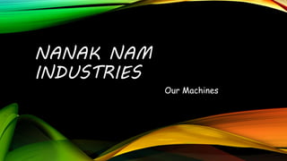 NANAK NAM 
INDUSTRIES 
Our Machines 
 