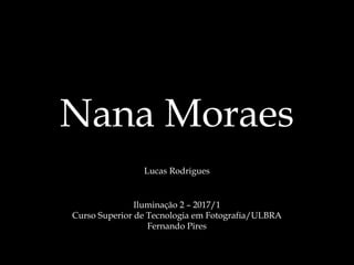 Nana Moraes
Lucas Rodrigues
Iluminação 2 – 2017/1
Curso Superior de Tecnologia em Fotografia/ULBRA
Fernando Pires
 