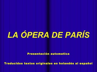  
LA ÓPERA DE PARÍS 
Presentación automatica 
Traducidos textos originales en holandés al español 
 