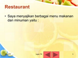 Restaurant
• Saya menyajikan berbagai menu makanan
dan minuman yaitu :
3/4/2015 tugas TIK 5
 