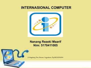 INTERNASIONAL COMPUTER
Nanang Rezeki Maarif
Nim: 5170411005
Jl. Magelang 7km, Sleman, Yogyakarta, Tlp.08224350454
 