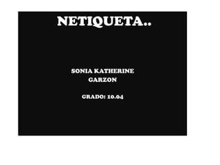NETIQUETA..


 SONIA KATHERINE
     GARZON

   GRADO: 10.04
 