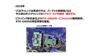 実績
・2020年
・つくばチャレンジは実走行中止 バーチャル実験場となる
中之島ロボットチャレンジはリアルワールドを継続 補完する。
・ソフトバンク株式会社よりRTK-GNSSサービスichimill無償提供。
RTK-GNSSの実証実験を推進。
ichimill実験データ例
8
 