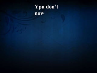 Ypu don’t
now
 