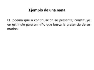 Ejemplo de una nana
El poema que a continuación se presenta, constituye
un estímulo para un niño que busca la presencia de su
madre.
 