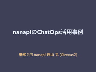 nanapiのChatOps活用事例 
株式会社nanapi 遠山 晃 (@vexus2) 
 