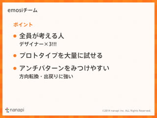 emosiチーム 
ポイント 
• 全員が考える人 
デザイナー×3!!! 
• プロトタイプを大量に試せる 
• アンチパターンをみつけやすい 
方向転換・出戻りに強い 
 