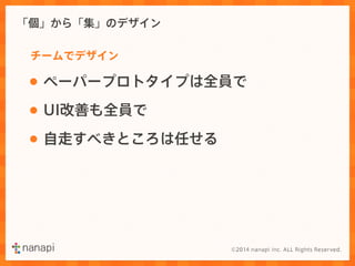 「個」から「集」のデザイン 
チームでデザイン 
• ペーパープロトタイプは全員で 
• UI改善も全員で 
• 自走すべきところは任せる 
 