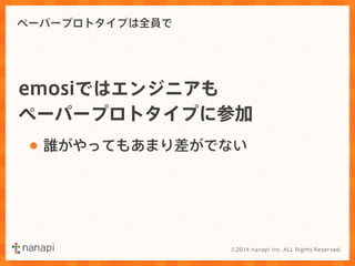 ペーパープロトタイプは全員で 
emosiではエンジニアも 
ペーパープロトタイプに参加 
• 誰がやってもあまり差がでない 
 