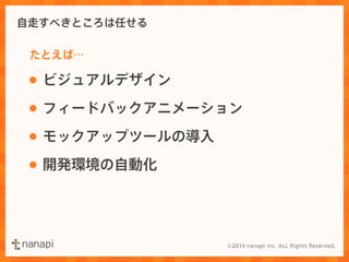自走すべきところは任せる 
たとえば… 
• ビジュアルデザイン 
• フィードバックアニメーション 
• モックアップツールの導入 
• 開発環境の自動化 
 
