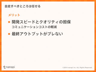 自走すべきところは任せる 
メリット 
• 開発スピードとクオリティの担保 
コミュニケーションコストの軽減 
• 最終アウトプットがブレない 
 