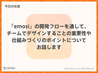 今日のお話 
「emosi」の開発フローを通して、 
チームでデザインすることの重要性や 
仕組みづくりのポイントについて 
お話します 
 