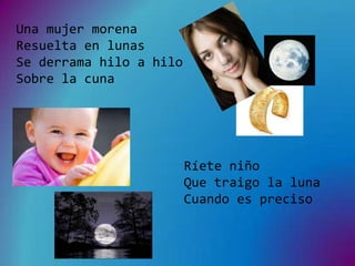 Una mujer morena
Resuelta en lunas
Se derrama hilo a hilo
Sobre la cuna




                         Ríete niño
                         Que traigo la luna
                         Cuando es preciso
 