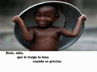 Ríete, niño,
        que te traigo la luna
                   cuando es preciso.
 