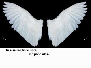 Tu risa me hace libre,
               me pone alas.
 