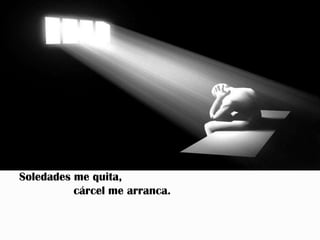 Soledades me quita,
          cárcel me arranca.
 